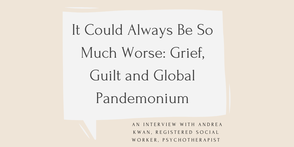 The title of the article is written in black font, in a beige speech bubble, both on a peach coloured background. The text reads, "It Could Always Be So Much Worse: Grief, Guilt and Global Pandemonium. An interview with Andrea Kwan, Registered Social Worker, Psychotherapist.